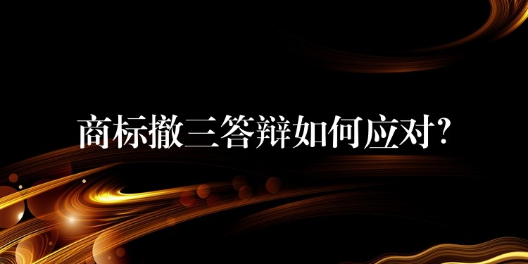 商标撤三答辩如何应对？