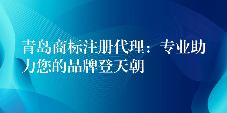 青岛商标注册代理：专业助力您的品牌登天朝