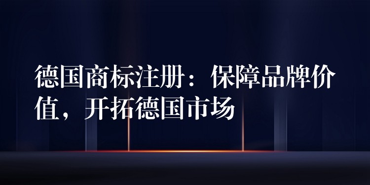 德国商标注册：保障品牌价值，开拓德国市场