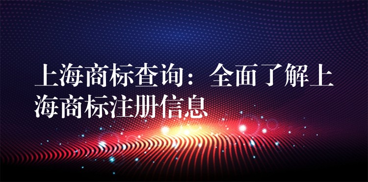 上海商标查询：全面了解上海商标注册信息