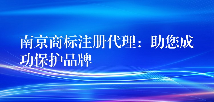 南京商标注册代理：助您成功保护品牌