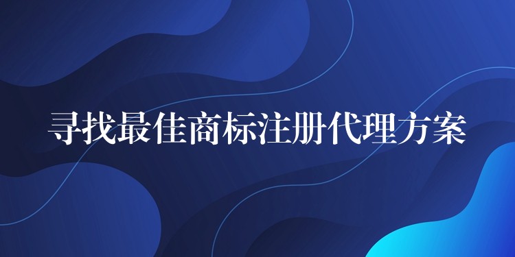 寻找最佳商标注册代理方案