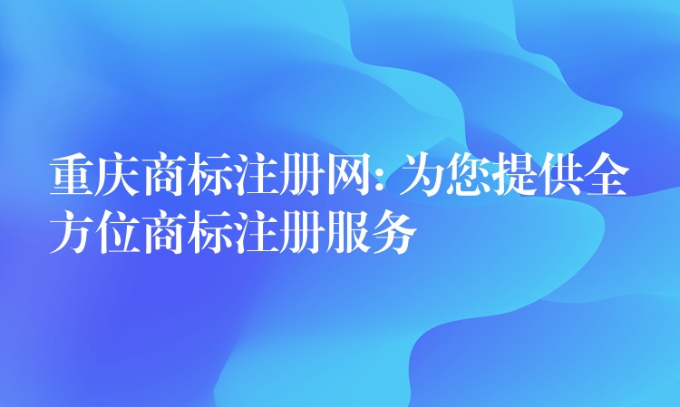 重庆商标注册网: 为您提供全方位商标注册服务