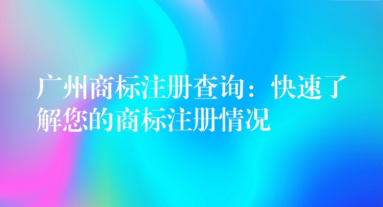 广州商标注册查询：快速了解您的商标注册情况