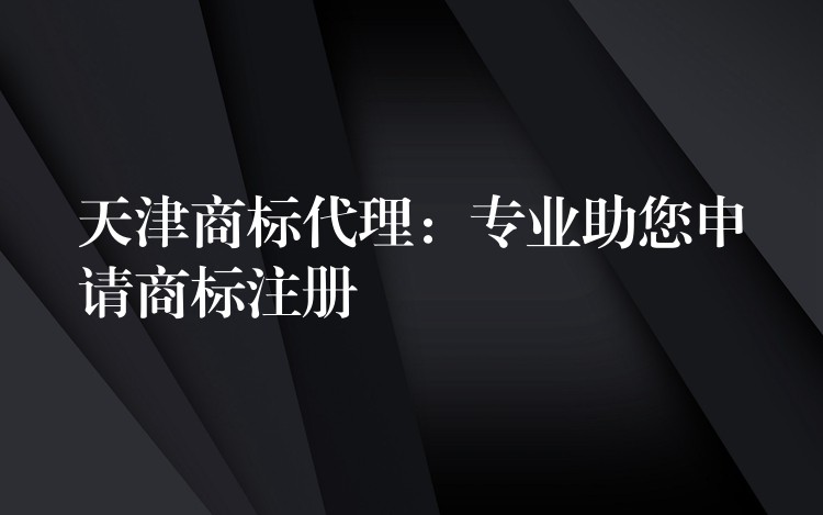 天津商标代理：专业助您申请商标注册