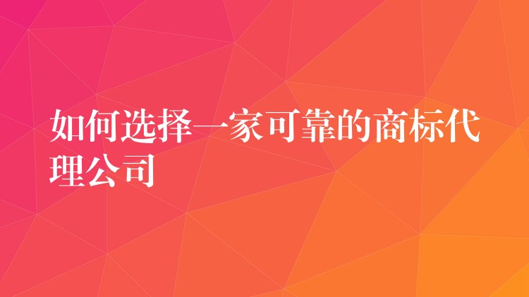 如何选择一家可靠的商标代理公司