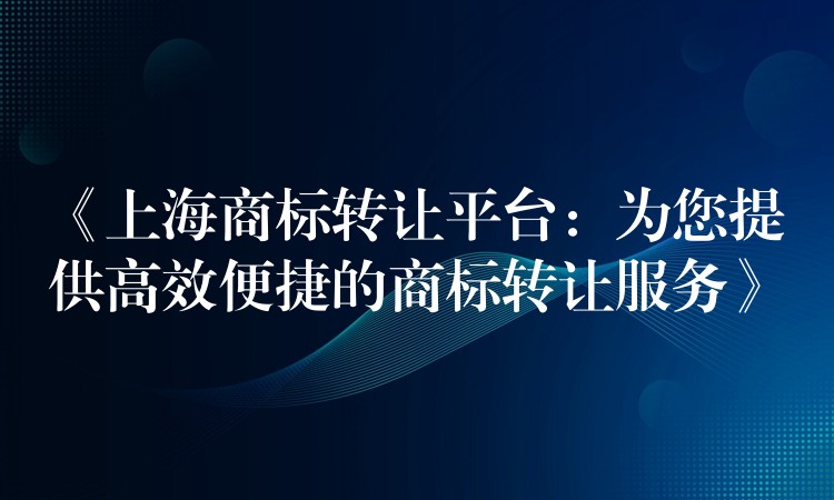 《上海商标转让平台：为您提供高效便捷的商标转让服务》