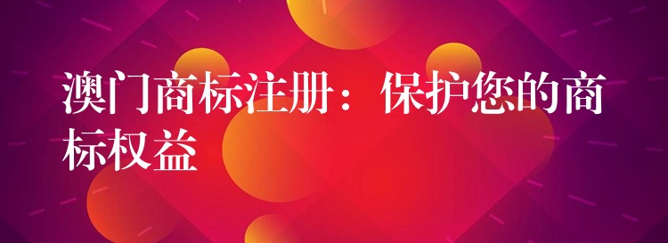 澳门商标注册：保护您的商标权益