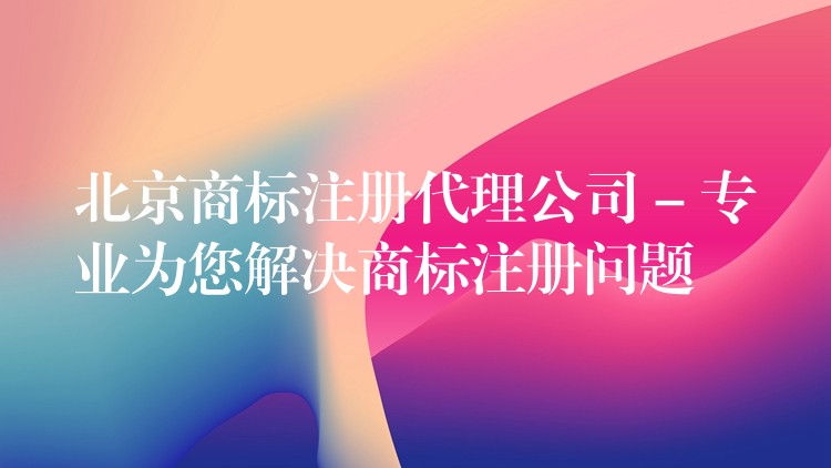 北京商标注册代理公司 – 专业为您解决商标注册问题