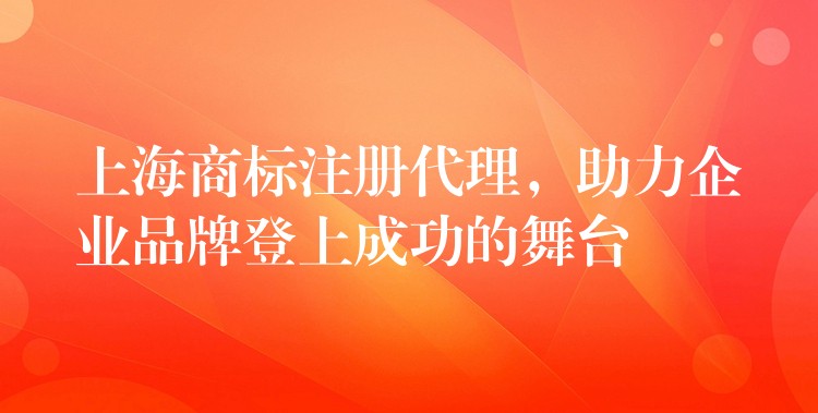 上海商标注册代理，助力企业品牌登上成功的舞台