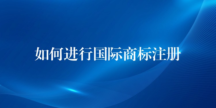 如何进行国际商标注册