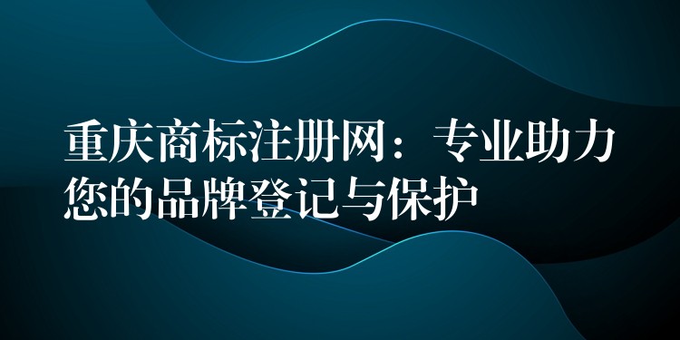 重庆商标注册网：专业助力您的品牌登记与保护