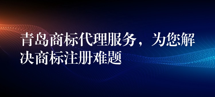 青岛商标代理服务，为您解决商标注册难题