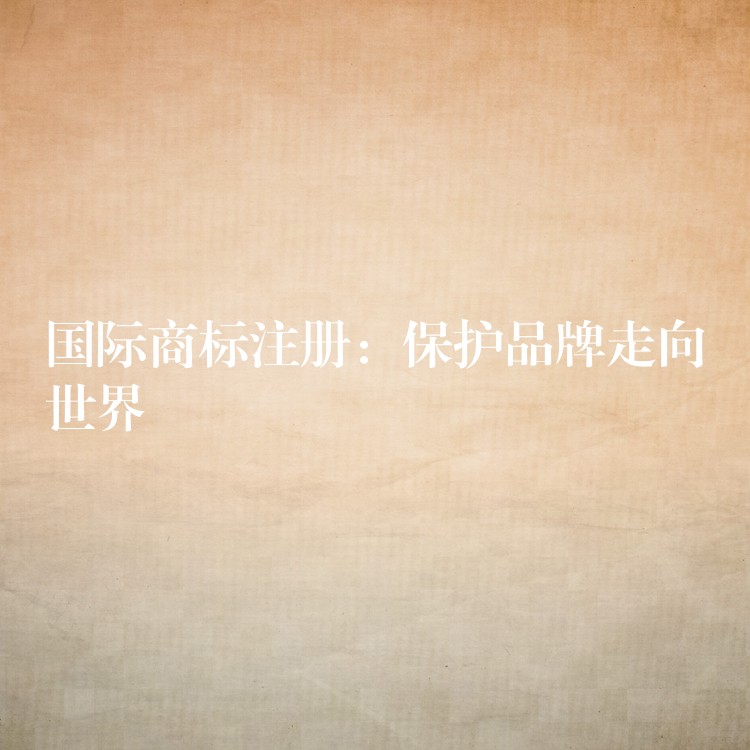 国际商标注册：保护品牌走向世界