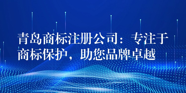 青岛商标注册公司：专注于商标保护，助您品牌卓越