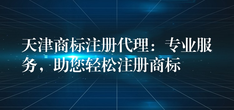 天津商标注册代理：专业服务，助您轻松注册商标