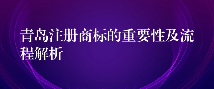 青岛注册商标的重要性及流程解析
