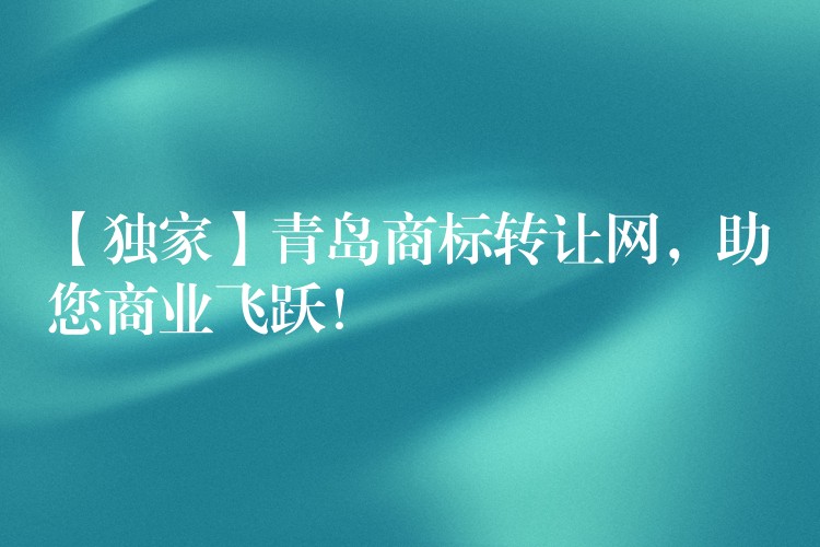 【独家】青岛商标转让网，助您商业飞跃！
