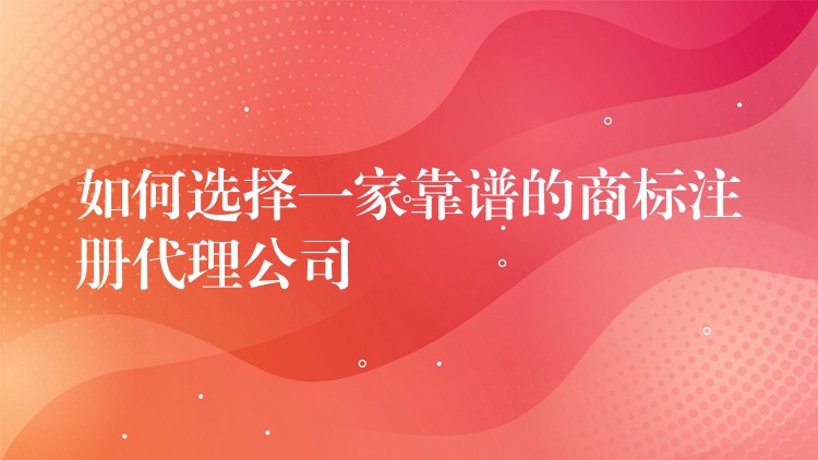 如何选择一家靠谱的商标注册代理公司