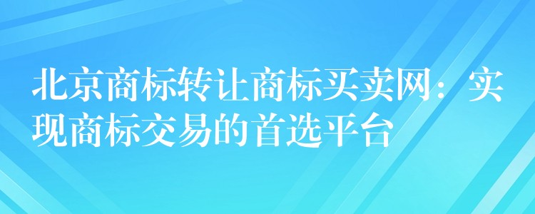 北京商标转让商标买卖网：实现商标交易的首选平台