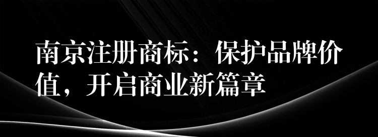 南京注册商标：保护品牌价值，开启商业新篇章