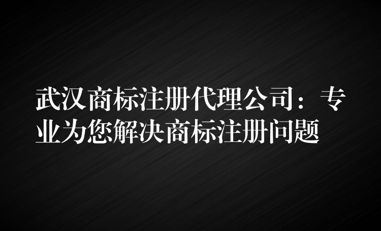 武汉商标注册代理公司：专业为您解决商标注册问题