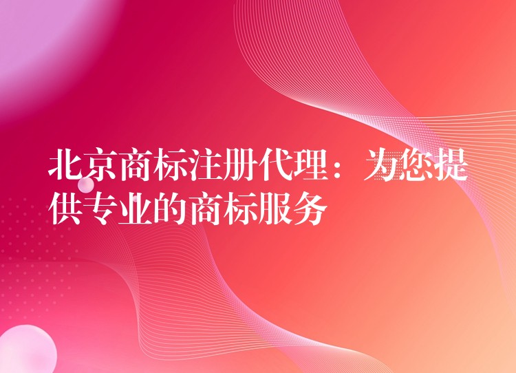 北京商标注册代理：为您提供专业的商标服务