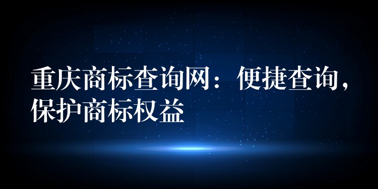 重庆商标查询网：便捷查询，保护商标权益