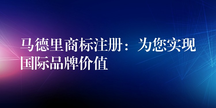 马德里商标注册：为您实现国际品牌价值