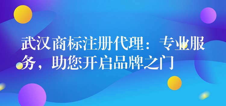 武汉商标注册代理：专业服务，助您开启品牌之门