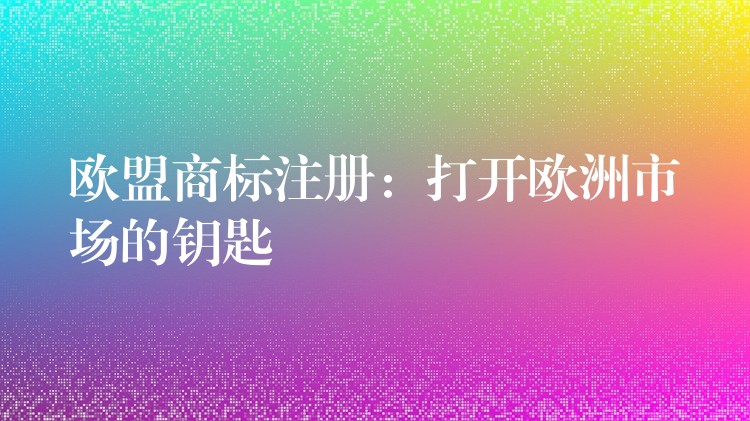 欧盟商标注册：打开欧洲市场的钥匙