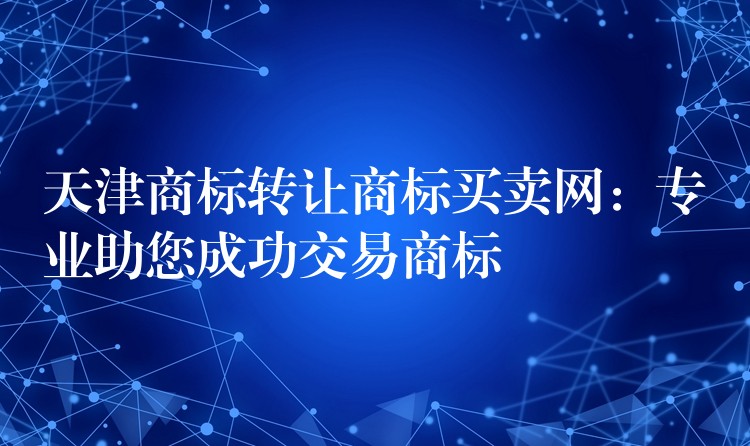 天津商标转让商标买卖网：专业助您成功交易商标