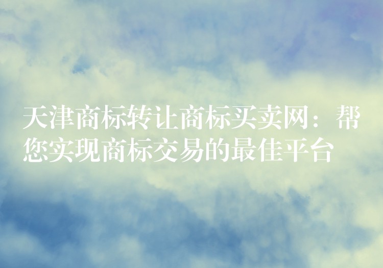 天津商标转让商标买卖网：帮您实现商标交易的最佳平台