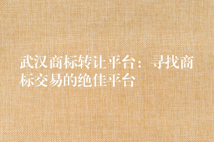 武汉商标转让平台：寻找商标交易的绝佳平台