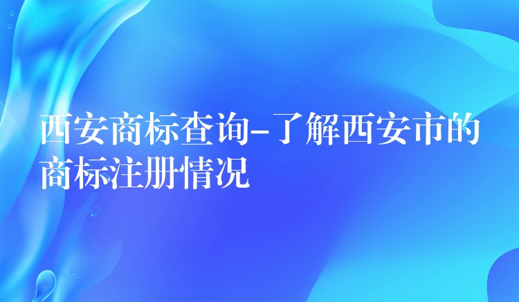 西安商标查询-了解西安市的商标注册情况