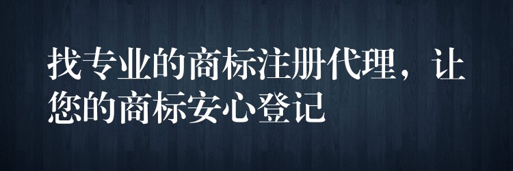 找专业的商标注册代理，让您的商标安心登记