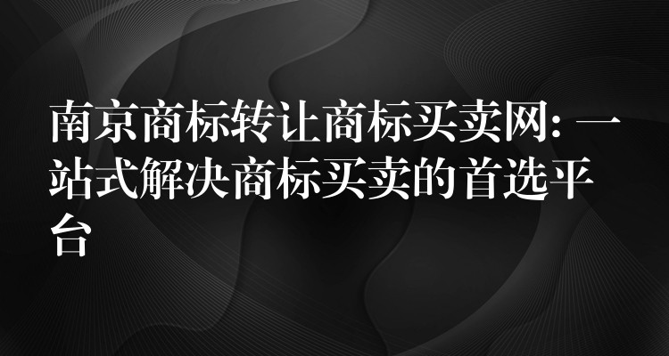 南京商标转让商标买卖网: 一站式解决商标买卖的首选平台