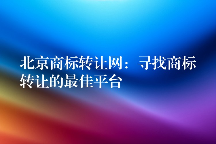 北京商标转让网：寻找商标转让的最佳平台