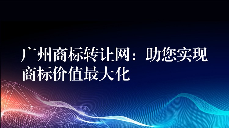 广州商标转让网：助您实现商标价值最大化