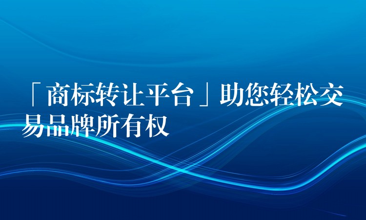 「商标转让平台」助您轻松交易品牌所有权
