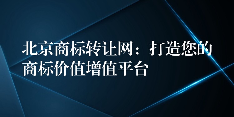 北京商标转让网：打造您的商标价值增值平台