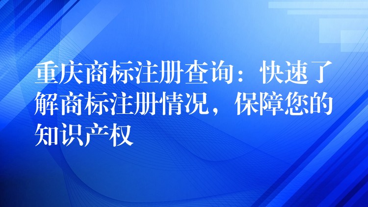 重庆商标注册查询：快速了解商标注册情况，保障您的知识产权