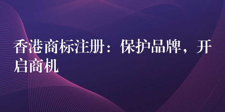 香港商标注册：保护品牌，开启商机