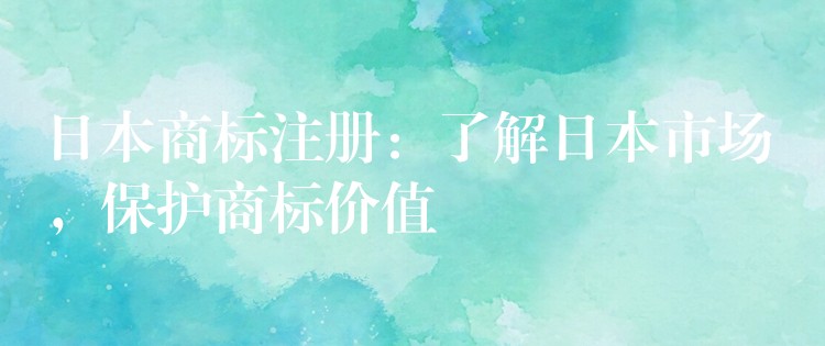 日本商标注册：了解日本市场，保护商标价值