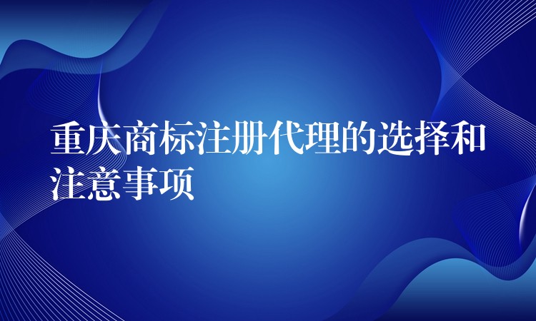 重庆商标注册代理的选择和注意事项