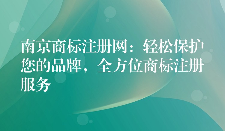 南京商标注册网：轻松保护您的品牌，全方位商标注册服务