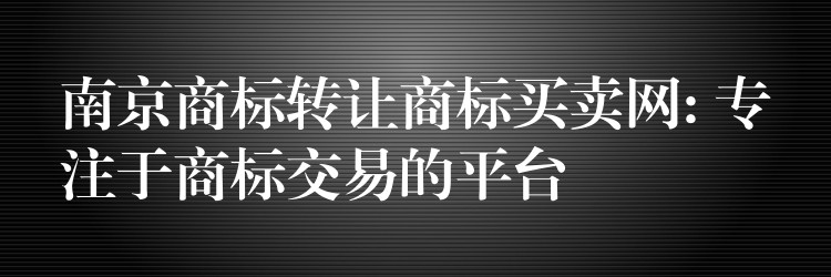 南京商标转让商标买卖网: 专注于商标交易的平台