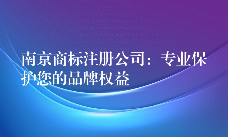 南京商标注册公司：专业保护您的品牌权益