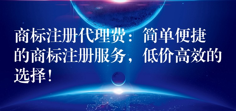 商标注册代理费：简单便捷的商标注册服务，低价高效的选择！