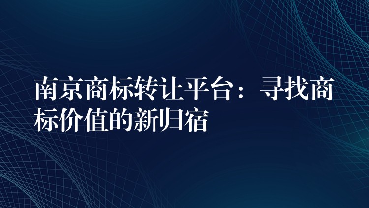 南京商标转让平台：寻找商标价值的新归宿